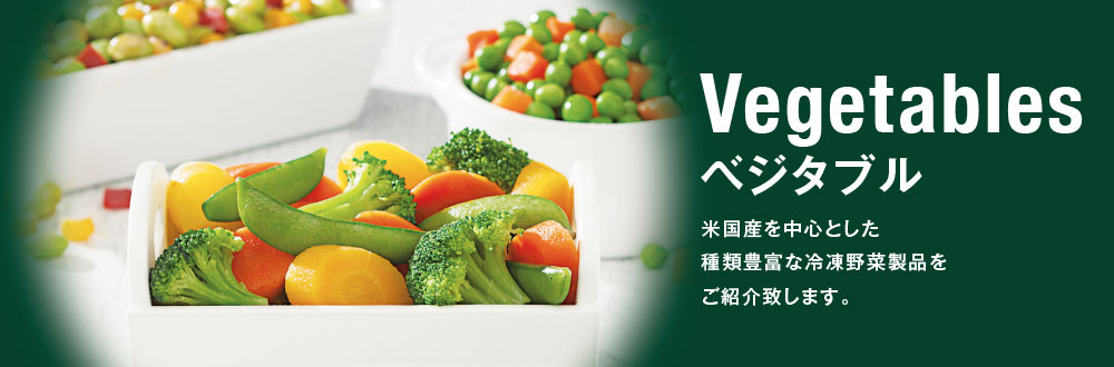 Vegetables ベジタブル
米国産を中心とした種類豊富な冷凍野菜製品をご紹介致します。