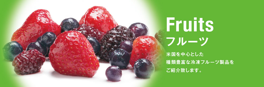 Fruits フルーツ
米国を中心とした種類豊富な冷凍フルーツ製品をご紹介致します。