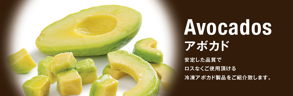 Avocados アボカド
安定した品質でロスなくご使用頂ける冷凍アボカド製品をご紹介致します。