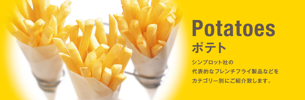 Potatoes ポテト
シンプロット社の代表的なフレンチフライ製品などをカテゴリー別にご紹介致します。