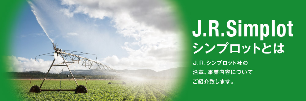 J.R.Simplot シンプロットとは
J.R.シンプロット社の沿革、事業内容についてご紹介致します。